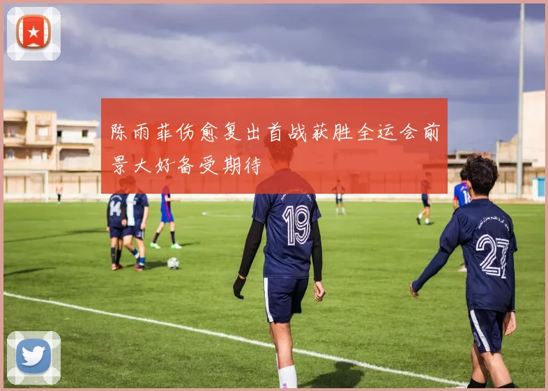 陈雨菲伤愈复出首战获胜全运会前景大好备受期待