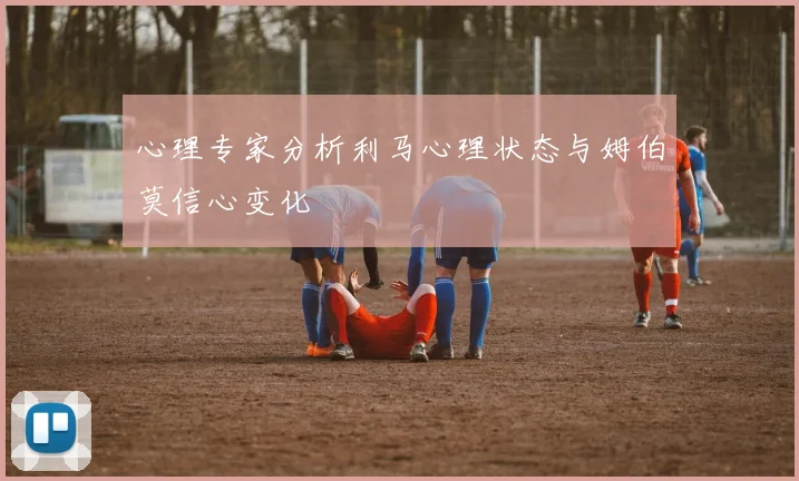 心理专家分析利马心理状态与姆伯莫信心变化