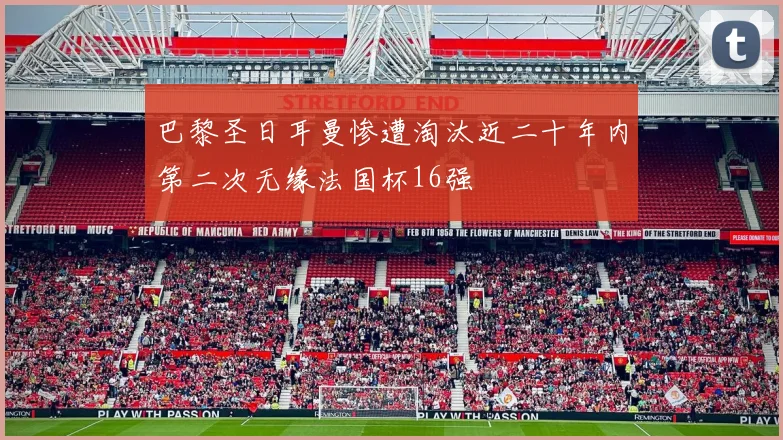 巴黎圣日耳曼惨遭淘汰近二十年内第二次无缘法国杯16强