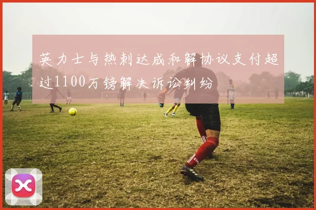 英力士与热刺达成和解协议支付超过1100万镑解决诉讼纠纷