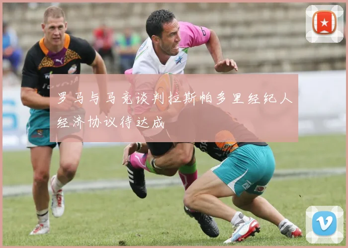 罗马与马竞谈判拉斯帕多里经纪人经济协议待达成