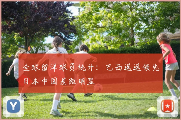 全球留洋球员统计：巴西遥遥领先日本中国差距明显