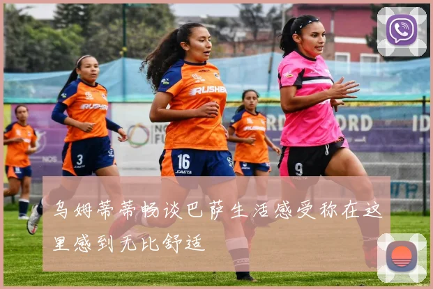 乌姆蒂蒂畅谈巴萨生活感受称在这里感到无比舒适