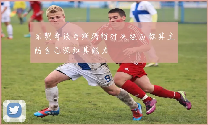 东契奇谈与斯玛特对决经历称其主防自己深知其能力