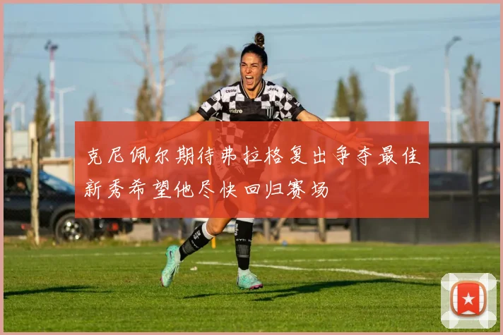 克尼佩尔期待弗拉格复出争夺最佳新秀希望他尽快回归赛场
