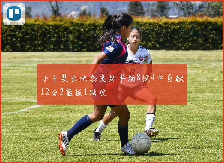 小卡复出状态良好半场8投4中贡献12分2篮板1助攻