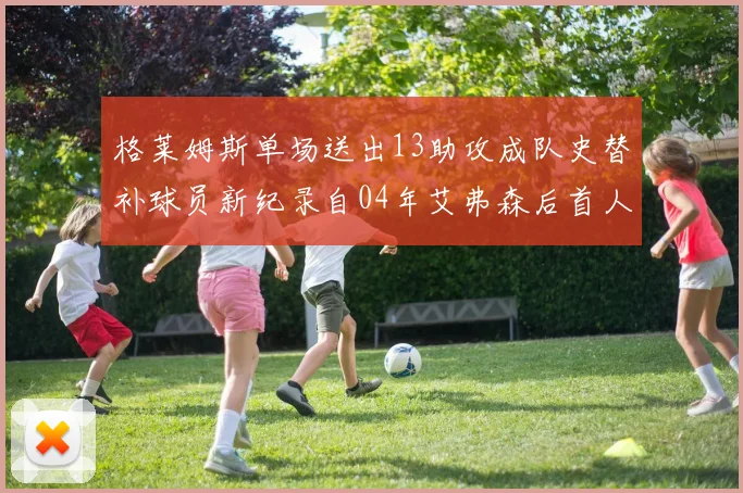 格莱姆斯单场送出13助攻成队史替补球员新纪录自04年艾弗森后首人