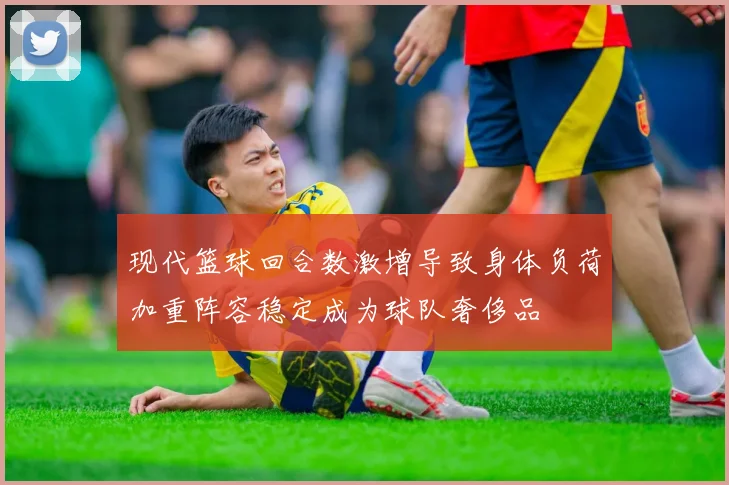 现代篮球回合数激增导致身体负荷加重阵容稳定成为球队奢侈品