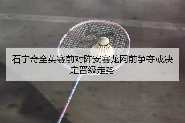 石宇奇全英赛前对阵安赛龙网前争夺或决定晋级走势