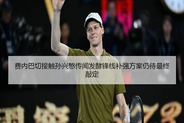 费内巴切接触孙兴慜传闻发酵锋线补强方案仍待最终敲定