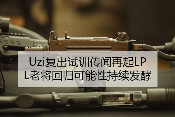 Uzi复出试训传闻再起LPL老将回归可能性持续发酵